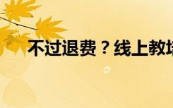 不过退费？线上教培机构说一套做一套