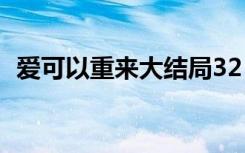 爱可以重来大结局32（爱可以重来大结局）
