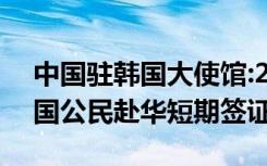中国驻韩国大使馆:2月18日起，恢复签发韩国公民赴华短期签证