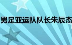 男足亚运队队长朱辰杰：低谷中更要展现作风