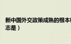 新中国外交政策成熟的根本标志（新中国外交政策成熟的标志是）
