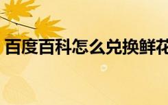 百度百科怎么兑换鲜花（百科商城鲜花兑换）
