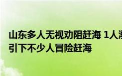 山东多人无视劝阻赶海 1人溺水遇难 当地官方：在高价的吸引下不少人冒险赶海