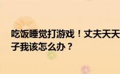 吃饭睡觉打游戏！丈夫天天打游戏引妻子控诉：为了3个孩子我该怎么办？