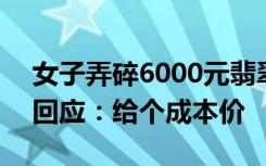 女子弄碎6000元翡翠手镯花2000买下 商家回应：给个成本价