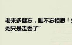 老来多健忘，唯不忘相思！失忆老人出走20公里寻亡妻：“她只是走丢了”