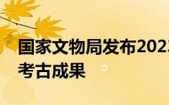 国家文物局发布2023“考古中国”五项重要考古成果