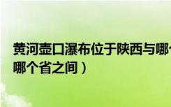 黄河壶口瀑布位于陕西与哪个省（黄河壶口瀑布位于陕西与哪个省之间）