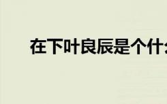 在下叶良辰是个什么梗（在下叶良辰）