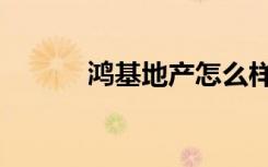鸿基地产怎么样（鸿基梦家政）