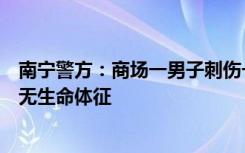 南宁警方：商场一男子刺伤一名女子后逃离现场，受害人已无生命体征