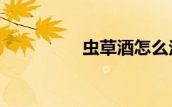 虫草酒怎么泡（虫草酒）