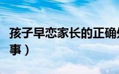 孩子早恋家长的正确处理方法（孩子早恋是好事）