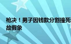 枪决！男子因钱款分割撞死母亲，作案后打120伪造交通事故假象