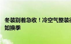 冬装别着急收！冷空气整装待发 北方再迎雨雪南方气温震荡如换季