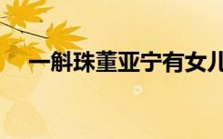 一斛珠董亚宁有女儿吗（一斛珠朵朵舞）