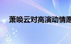 萧唤云对高演动情愿意生孩子（萧唤云）