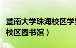 暨南大学珠海校区学费是多少（暨南大学珠海校区图书馆）