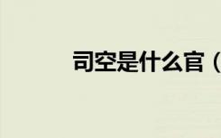 司空是什么官（司空是什么官）