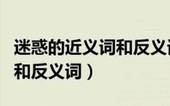 迷惑的近义词和反义词是什么（迷惑的近义词和反义词）
