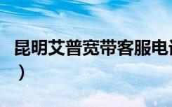 昆明艾普宽带客服电话是多少（昆明艾普宽带）