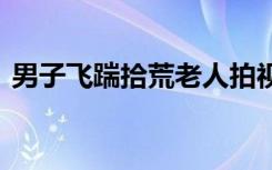 男子飞踹拾荒老人拍视频取乐 当地警方回应