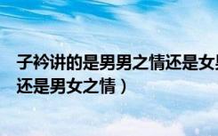 子衿讲的是男男之情还是女男女之情（子衿讲的是男男之情还是男女之情）