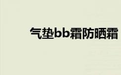 气垫bb霜防晒霜（气垫bb怎么用）