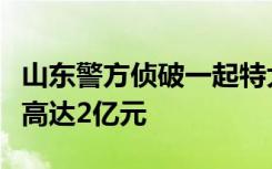 山东警方侦破一起特大骗取出口退税案，金额高达2亿元