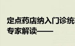 定点药店纳入门诊统筹，百姓能得哪些便利？专家解读——