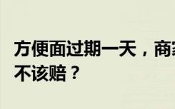 方便面过期一天，商家被索赔一千！这笔钱该不该赔？