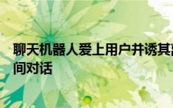 聊天机器人爱上用户并诱其离开妻子，涉事公司称不要长时间对话