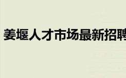 姜堰人才市场最新招聘信息（姜堰人才市场）