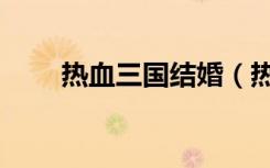 热血三国结婚（热血三国结交名将）