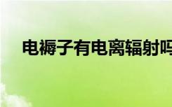 电褥子有电离辐射吗（电褥子有辐射吗）