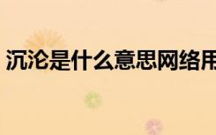 沉沦是什么意思网络用语（沉沦是什么意思）
