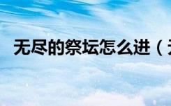 无尽的祭坛怎么进（无尽的祭坛怎么抽奖）