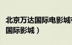 北京万达国际电影城有限公司招聘（北京万达国际影城）