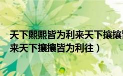天下熙熙皆为利来天下攘攘皆为利往英文（天下熙熙皆为利来天下攘攘皆为利往）