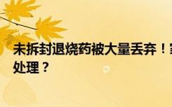 未拆封退烧药被大量丢弃！家里囤的剩余药、过期药该如何处理？