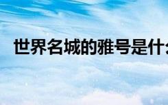 世界名城的雅号是什么（世界名城的雅号）