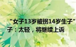 “女子13岁被拐14岁生子”涉事人贩子被判12年，受害女子：太轻，将继续上诉