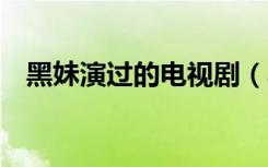 黑妹演过的电视剧（黑girl演过的电视剧）