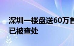 深圳一楼盘送60万首付，住建局：扰乱市场已被查处