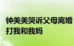 钟美美哭诉父母离婚：我很小的时候，爸就会打我和我妈