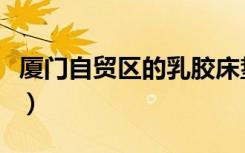 厦门自贸区的乳胶床垫是否正品（厦门自贸区）