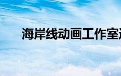 海岸线动画工作室近况（海岸线动画）