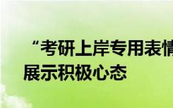 “考研上岸专用表情包”受考生追捧 专家：展示积极心态
