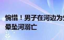 惋惜！男子在河边为生病亲属祈福因蹲太久头晕坠河溺亡