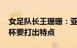 女足队长王珊珊：亚洲杯心态得到提升 世界杯要打出特点